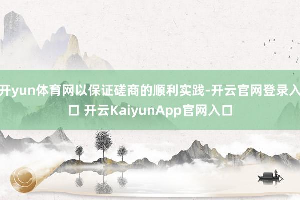 开yun体育网以保证磋商的顺利实践-开云官网登录入口 开云KaiyunApp官网入口