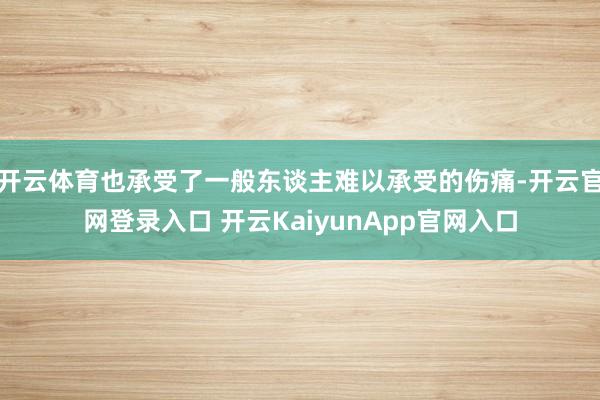 开云体育也承受了一般东谈主难以承受的伤痛-开云官网登录入口 开云KaiyunApp官网入口