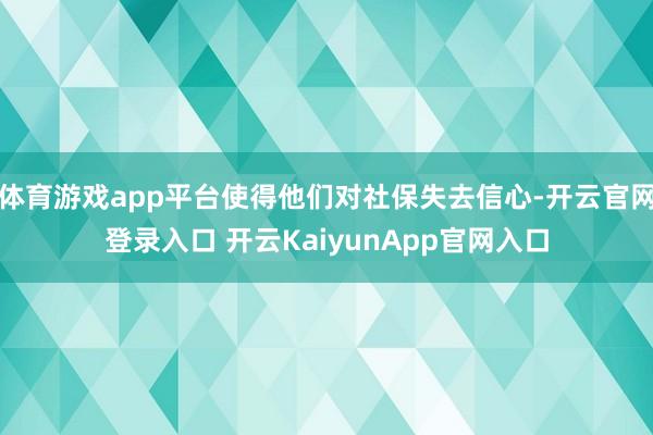 体育游戏app平台使得他们对社保失去信心-开云官网登录入口 开云KaiyunApp官网入口