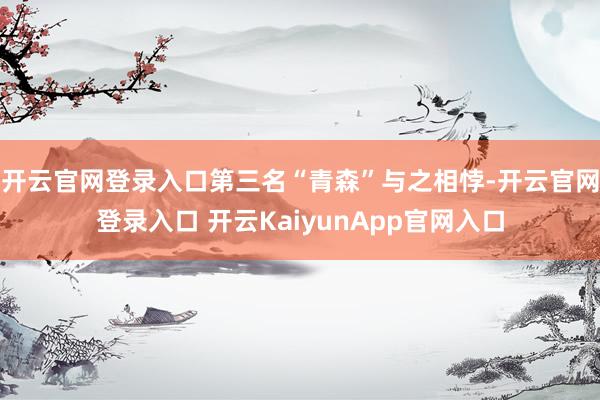 开云官网登录入口第三名“青森”与之相悖-开云官网登录入口 开云KaiyunApp官网入口