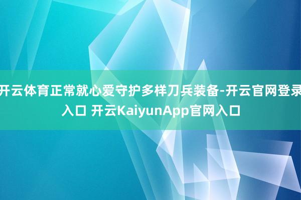 开云体育正常就心爱守护多样刀兵装备-开云官网登录入口 开云KaiyunApp官网入口