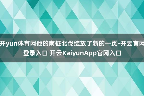 开yun体育网他的南征北伐绽放了新的一页-开云官网登录入口 开云KaiyunApp官网入口