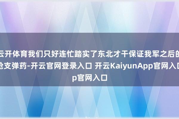 云开体育我们只好连忙踏实了东北才干保证我军之后的枪支弹药-开云官网登录入口 开云KaiyunApp官网入口