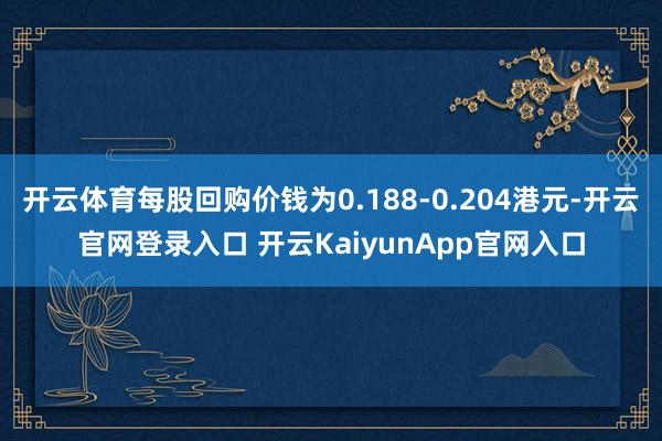 开云体育每股回购价钱为0.188-0.204港元-开云官网登录入口 开云KaiyunApp官网入口