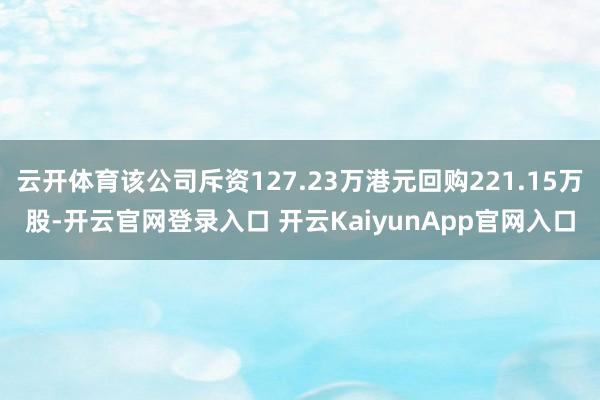 云开体育该公司斥资127.23万港元回购221.15万股-开云官网登录入口 开云KaiyunApp官网入口