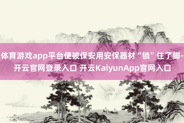 体育游戏app平台便被保安用安保器材“锁”住了脚-开云官网登录入口 开云KaiyunApp官网入口