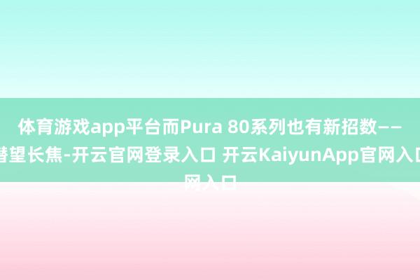 体育游戏app平台而Pura 80系列也有新招数——潜望长焦-开云官网登录入口 开云KaiyunApp官网入口