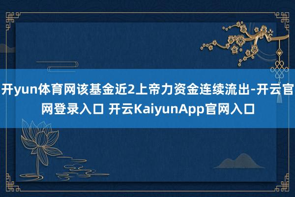 开yun体育网该基金近2上帝力资金连续流出-开云官网登录入口 开云KaiyunApp官网入口