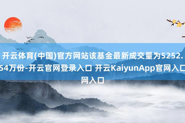 开云体育(中国)官方网站该基金最新成交量为5252.54万份-开云官网登录入口 开云KaiyunApp官网入口