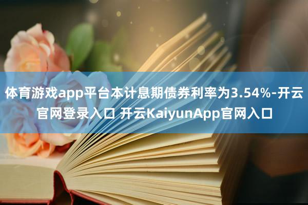 体育游戏app平台本计息期债券利率为3.54%-开云官网登录入口 开云KaiyunApp官网入口