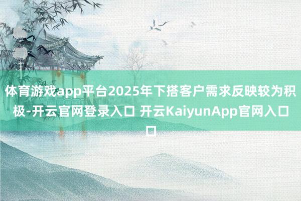 体育游戏app平台2025年下搭客户需求反映较为积极-开云官网登录入口 开云KaiyunApp官网入口