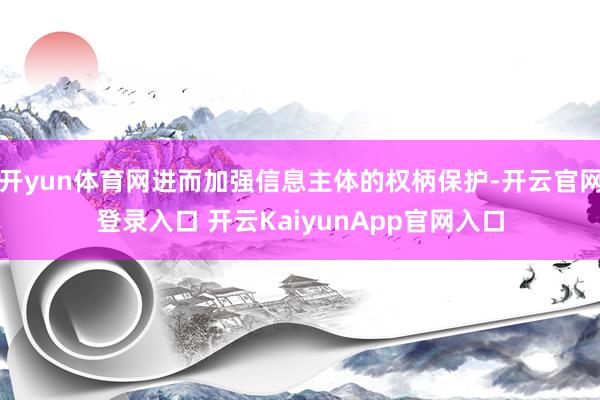 开yun体育网进而加强信息主体的权柄保护-开云官网登录入口 开云KaiyunApp官网入口