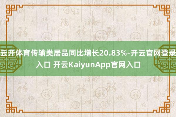 云开体育传输类居品同比增长20.83%-开云官网登录入口 开云KaiyunApp官网入口