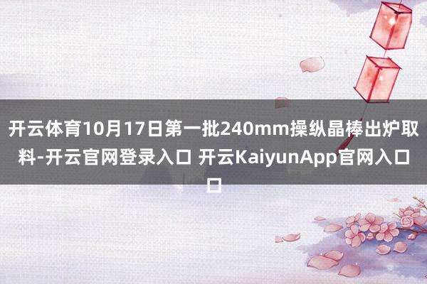 开云体育10月17日第一批240mm操纵晶棒出炉取料-开云官网登录入口 开云KaiyunApp官网入口