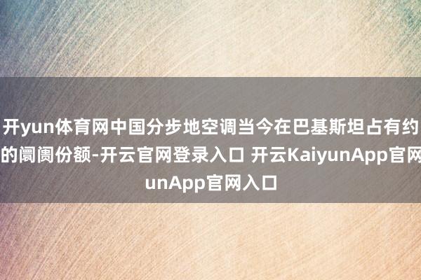 开yun体育网中国分步地空调当今在巴基斯坦占有约71%的阛阓份额-开云官网登录入口 开云KaiyunApp官网入口