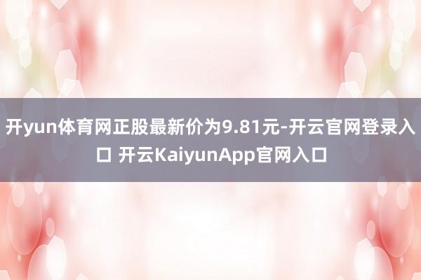 开yun体育网正股最新价为9.81元-开云官网登录入口 开云KaiyunApp官网入口