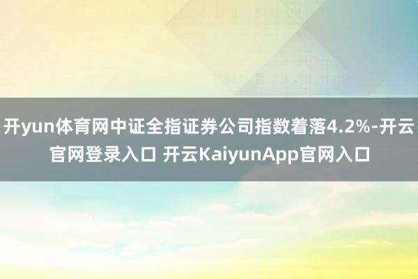 开yun体育网中证全指证券公司指数着落4.2%-开云官网登录入口 开云KaiyunApp官网入口