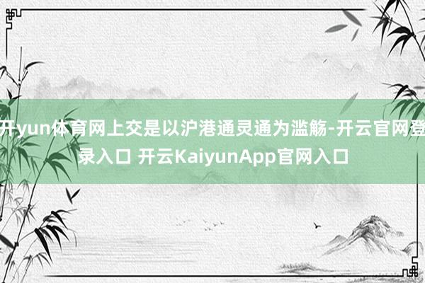 开yun体育网上交是以沪港通灵通为滥觞-开云官网登录入口 开云KaiyunApp官网入口