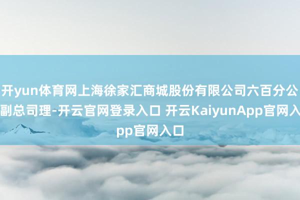 开yun体育网上海徐家汇商城股份有限公司六百分公司副总司理-开云官网登录入口 开云KaiyunApp官网入口