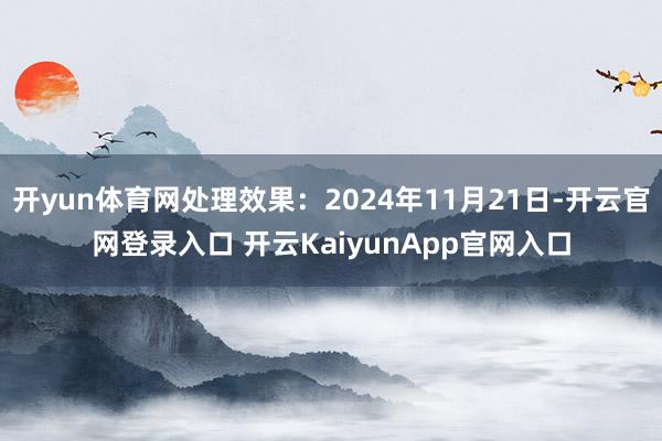 开yun体育网处理效果：2024年11月21日-开云官网登录入口 开云KaiyunApp官网入口