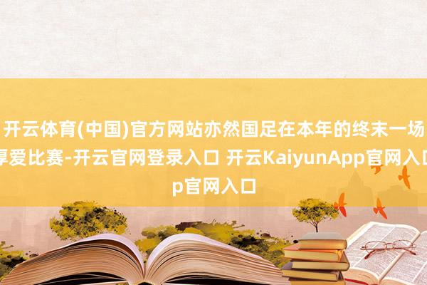 开云体育(中国)官方网站亦然国足在本年的终末一场厚爱比赛-开云官网登录入口 开云KaiyunApp官网入口