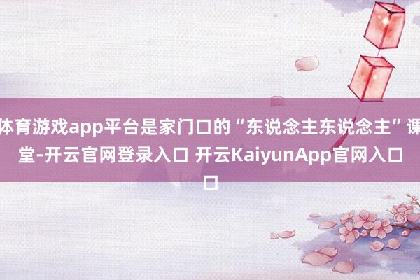 体育游戏app平台是家门口的“东说念主东说念主”课堂-开云官网登录入口 开云KaiyunApp官网入口