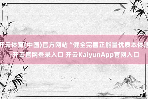 开云体育(中国)官方网站“健全完善正能量优质本体池-开云官网登录入口 开云KaiyunApp官网入口