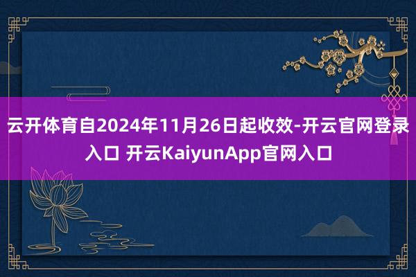 云开体育自2024年11月26日起收效-开云官网登录入口 开云KaiyunApp官网入口