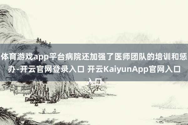 体育游戏app平台病院还加强了医师团队的培训和惩办-开云官网登录入口 开云KaiyunApp官网入口