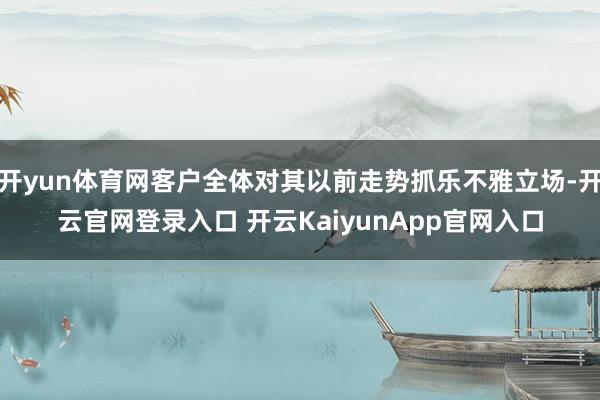 开yun体育网客户全体对其以前走势抓乐不雅立场-开云官网登录入口 开云KaiyunApp官网入口