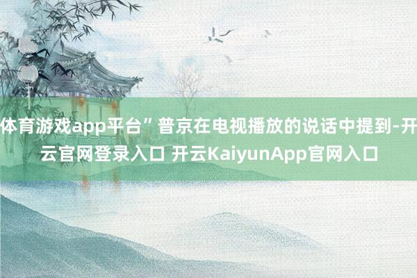 体育游戏app平台”普京在电视播放的说话中提到-开云官网登录入口 开云KaiyunApp官网入口