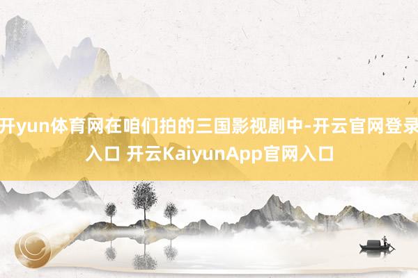 开yun体育网在咱们拍的三国影视剧中-开云官网登录入口 开云KaiyunApp官网入口