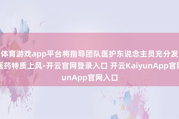 体育游戏app平台将指导团队医护东说念主员充分发扬中医药特质上风-开云官网登录入口 开云KaiyunApp官网入口