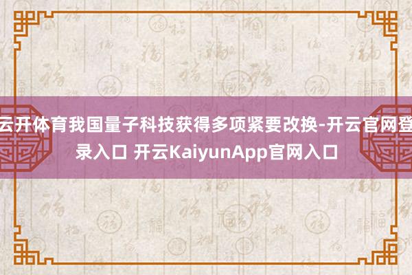 云开体育我国量子科技获得多项紧要改换-开云官网登录入口 开云KaiyunApp官网入口