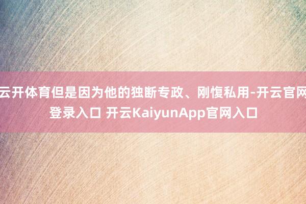 云开体育但是因为他的独断专政、刚愎私用-开云官网登录入口 开云KaiyunApp官网入口