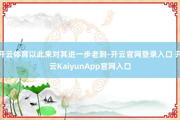 开云体育以此来对其进一步老到-开云官网登录入口 开云KaiyunApp官网入口