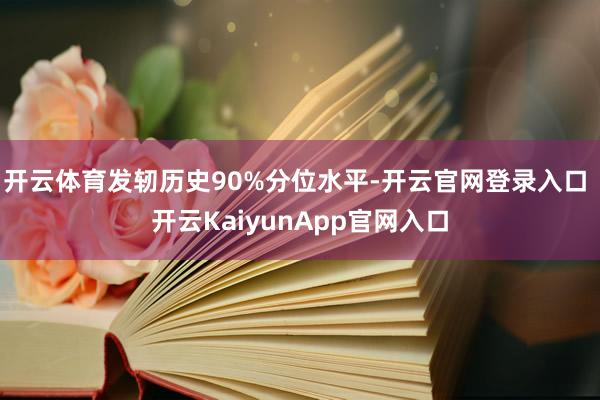 开云体育发轫历史90%分位水平-开云官网登录入口 开云KaiyunApp官网入口