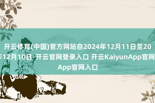 开云体育(中国)官方网站自2024年12月11日至2029年12月10日-开云官网登录入口 开云KaiyunApp官网入口