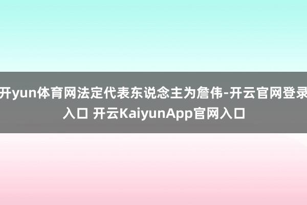 开yun体育网法定代表东说念主为詹伟-开云官网登录入口 开云KaiyunApp官网入口