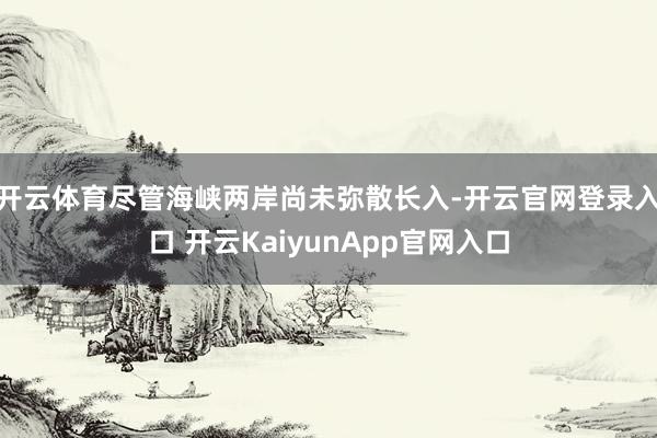 开云体育尽管海峡两岸尚未弥散长入-开云官网登录入口 开云KaiyunApp官网入口