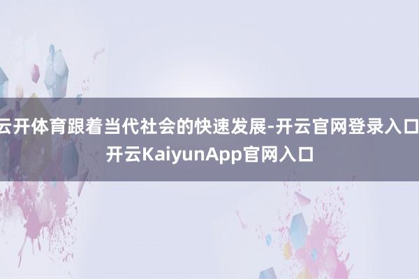 云开体育跟着当代社会的快速发展-开云官网登录入口 开云KaiyunApp官网入口