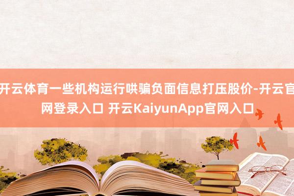 开云体育一些机构运行哄骗负面信息打压股价-开云官网登录入口 开云KaiyunApp官网入口