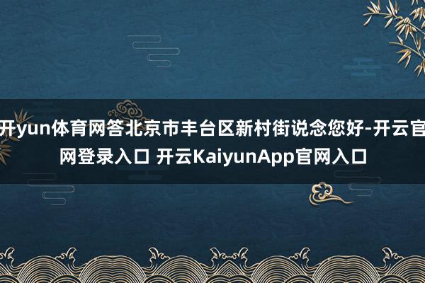 开yun体育网答北京市丰台区新村街说念您好-开云官网登录入口 开云KaiyunApp官网入口