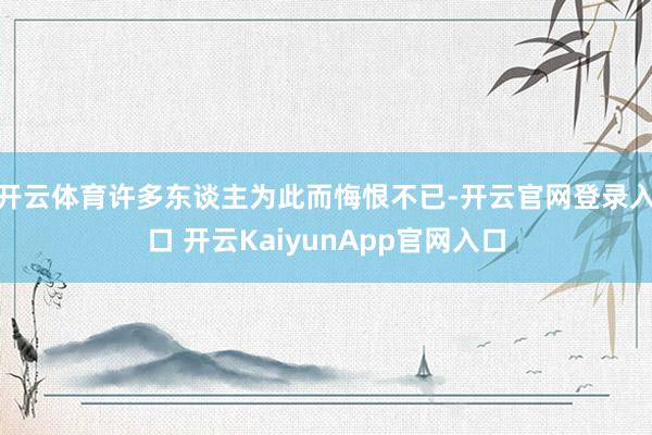 开云体育许多东谈主为此而悔恨不已-开云官网登录入口 开云KaiyunApp官网入口