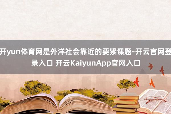 开yun体育网是外洋社会靠近的要紧课题-开云官网登录入口 开云KaiyunApp官网入口