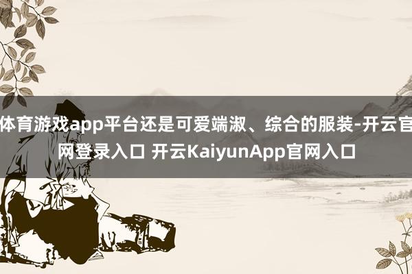 体育游戏app平台还是可爱端淑、综合的服装-开云官网登录入口 开云KaiyunApp官网入口