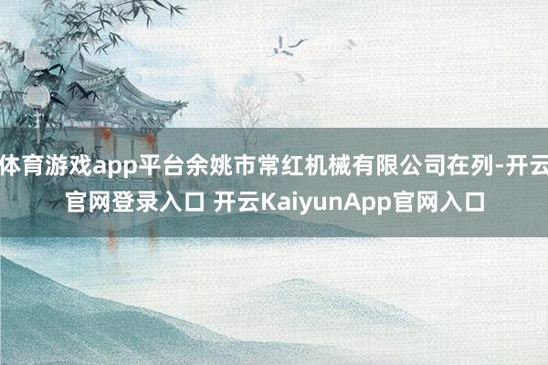 体育游戏app平台余姚市常红机械有限公司在列-开云官网登录入口 开云KaiyunApp官网入口