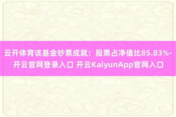 云开体育该基金钞票成就：股票占净值比85.83%-开云官网登录入口 开云KaiyunApp官网入口