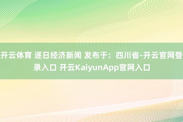 开云体育 逐日经济新闻 发布于：四川省-开云官网登录入口 开云KaiyunApp官网入口