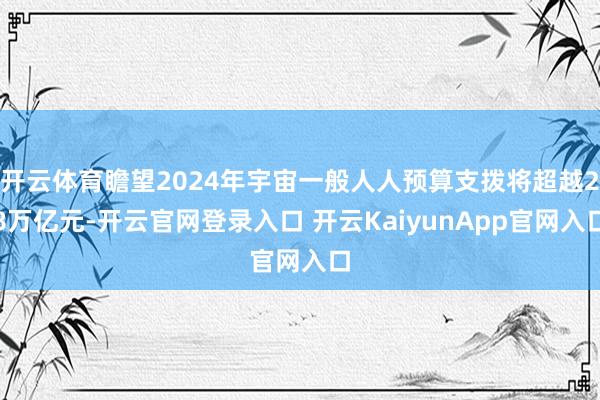 开云体育瞻望2024年宇宙一般人人预算支拨将超越28万亿元-开云官网登录入口 开云KaiyunApp官网入口